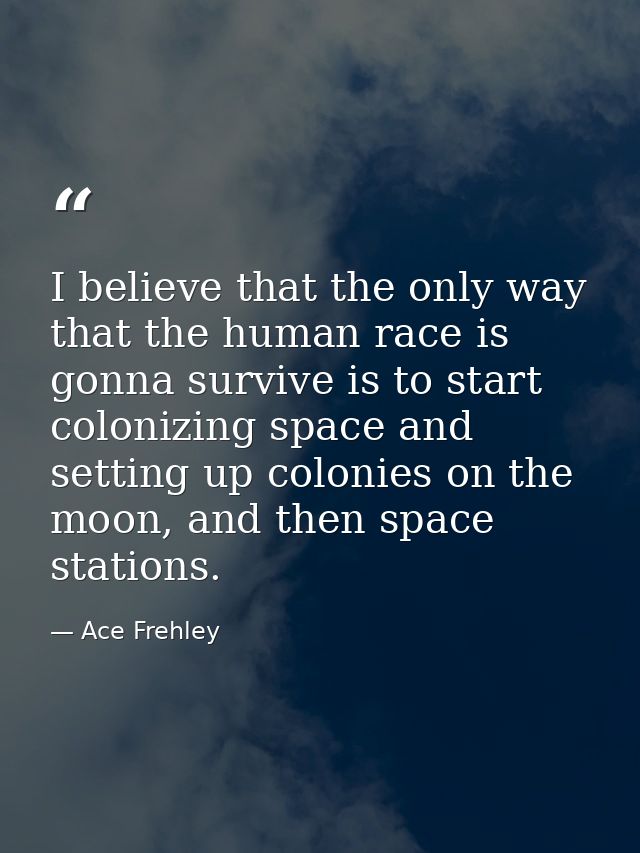 I believe that the only way that the human race is gonna survive is to start colonizing space and setting up colonies on — Ace Frehley