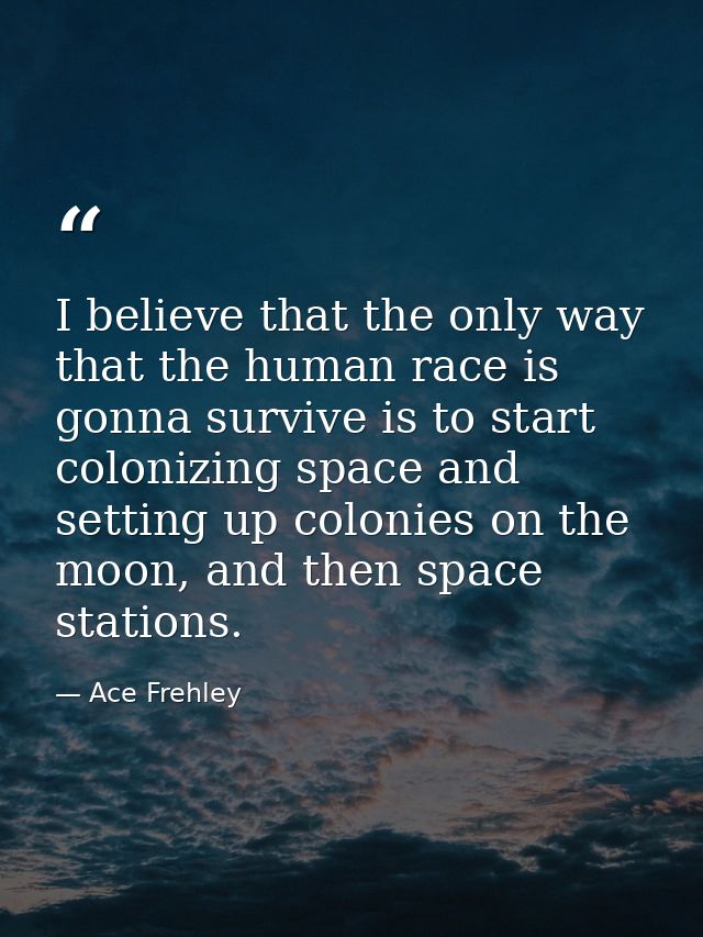 I believe that the only way that the human race is gonna survive is to start colonizing space and setting up colonies on — Ace Frehley