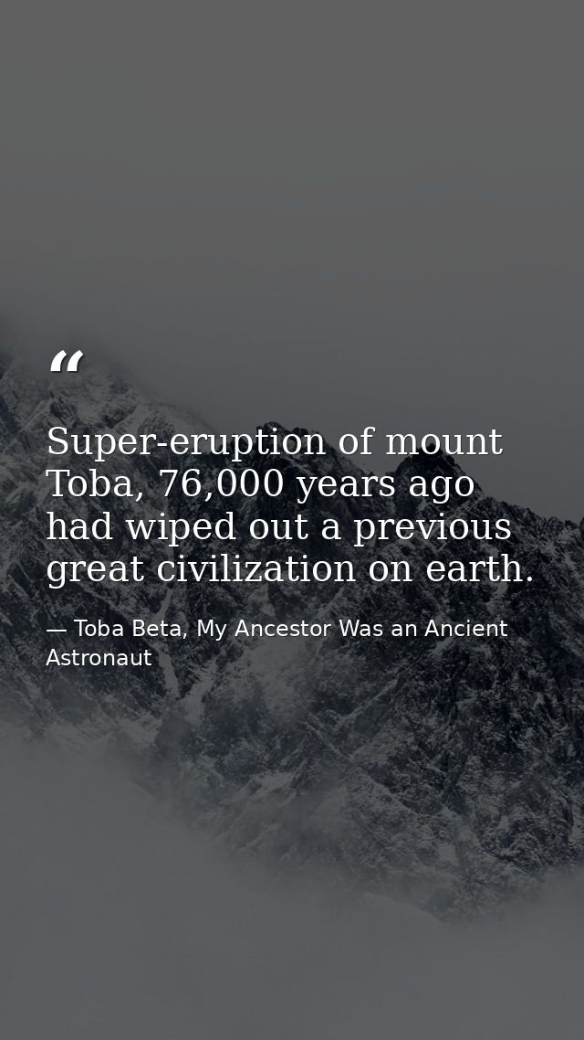 Super-eruption of mount Toba, 76,000 years ago had wiped out a previous great civilization on earth. — Toba Beta, My Ancestor Was an Ancient Astronaut