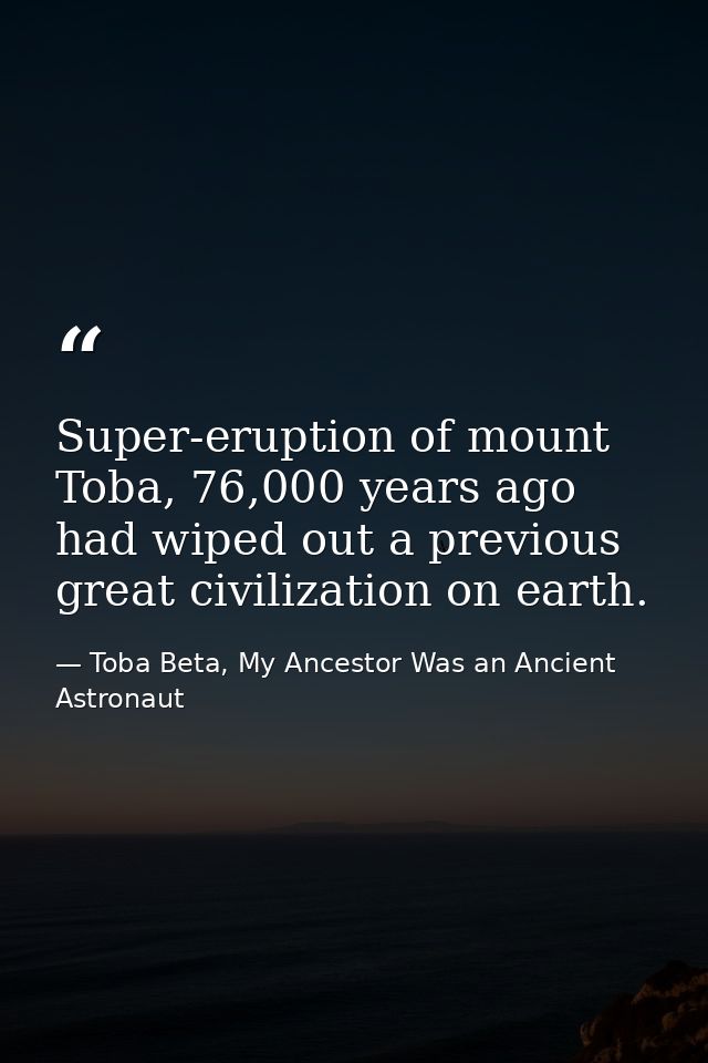 Super-eruption of mount Toba, 76,000 years ago had wiped out a previous great civilization on earth. — Toba Beta, My Ancestor Was an Ancient Astronaut