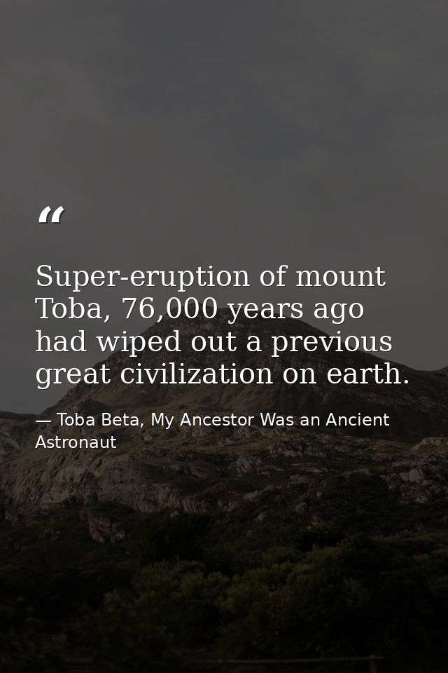 Super-eruption of mount Toba, 76,000 years ago had wiped out a previous great civilization on earth. — Toba Beta, My Ancestor Was an Ancient Astronaut