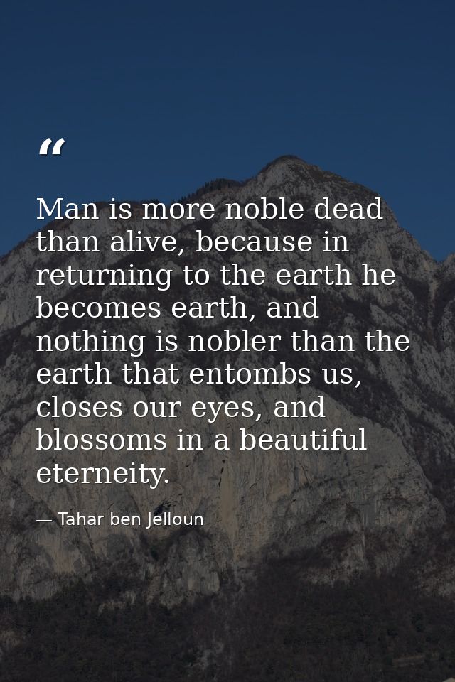 Man is more noble dead than alive, because in returning to the earth he becomes earth, and nothing is nobler than the ea — Tahar ben Jelloun