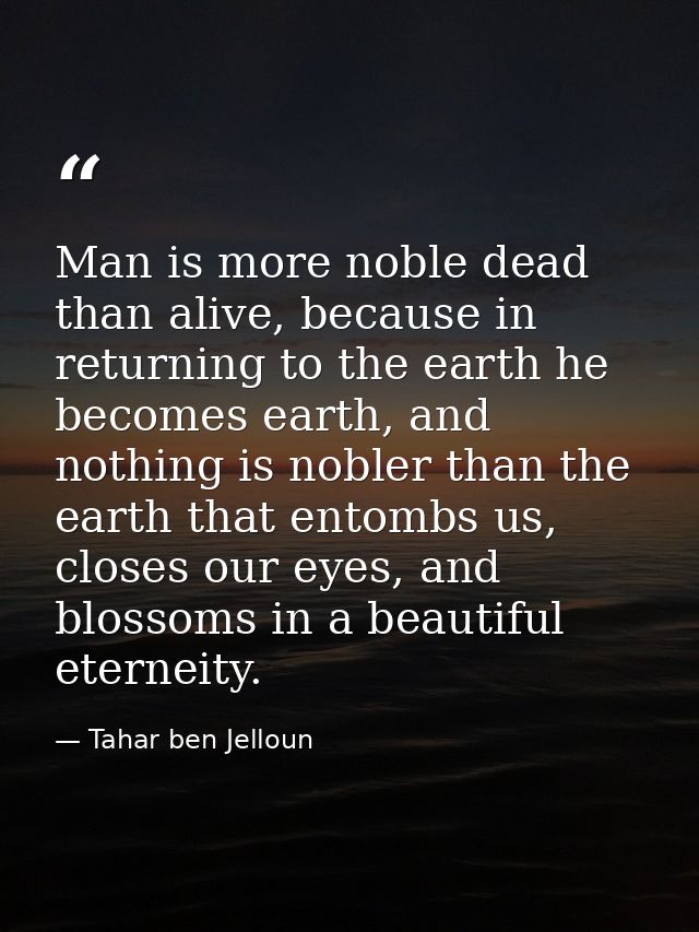 Man is more noble dead than alive, because in returning to the earth he becomes earth, and nothing is nobler than the ea — Tahar ben Jelloun