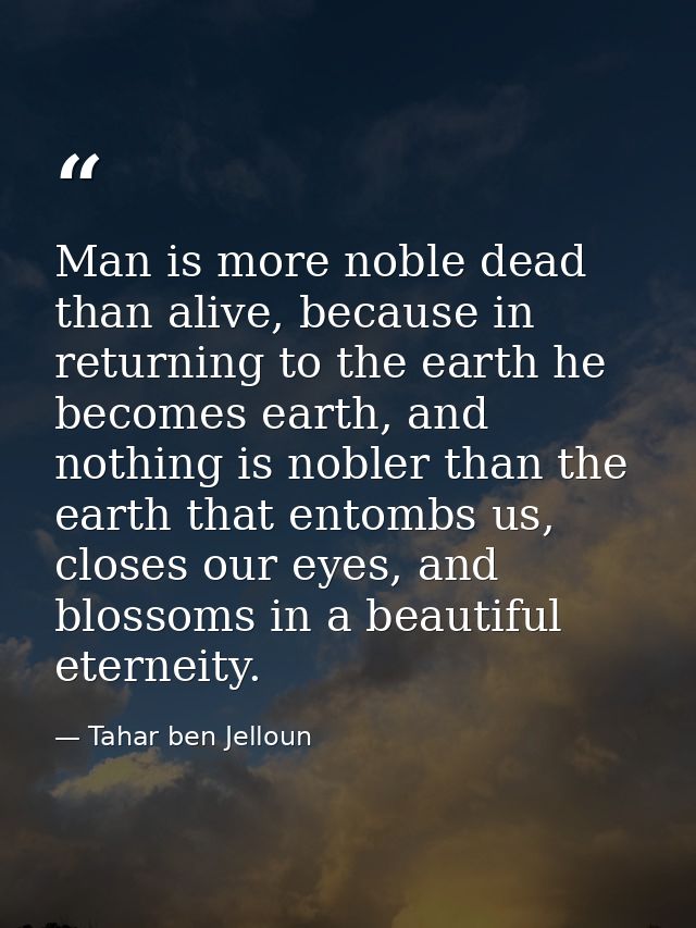 Man is more noble dead than alive, because in returning to the earth he becomes earth, and nothing is nobler than the ea — Tahar ben Jelloun
