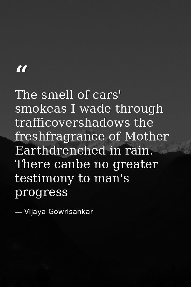 The smell of cars' smokeas I wade through trafficovershadows the freshfragrance of Mother Earthdrenched in rain. There c — Vijaya Gowrisankar