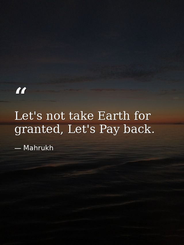 Let's not take Earth for granted, Let's Pay back. — Mahrukh