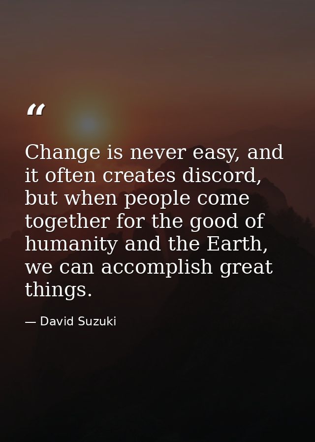 Change is never easy, and it often creates discord, but when people come together for the good of humanity and the Earth — David Suzuki