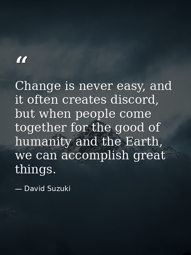 Change is never easy, and it often creates discord, but when people come together for the good of humanity and the Earth — David Suzuki