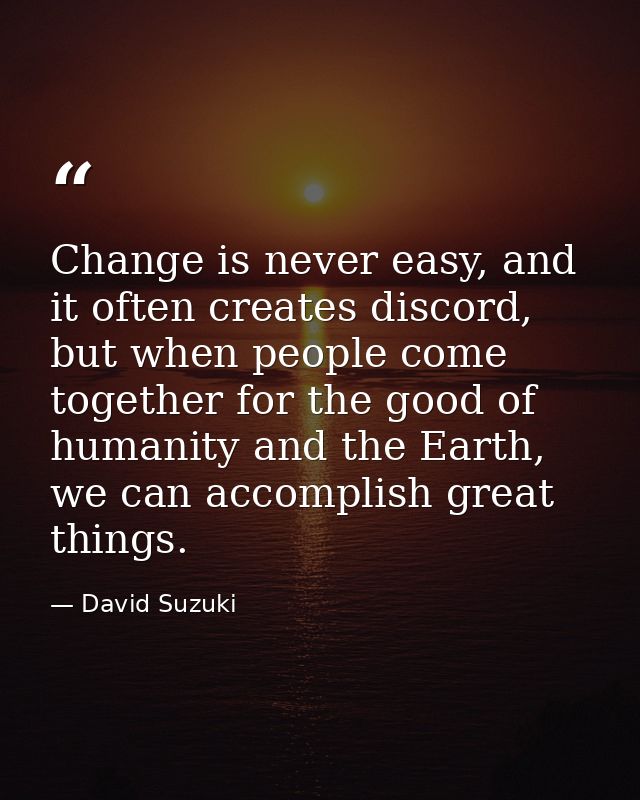 Change is never easy, and it often creates discord, but when people come together for the good of humanity and the Earth — David Suzuki