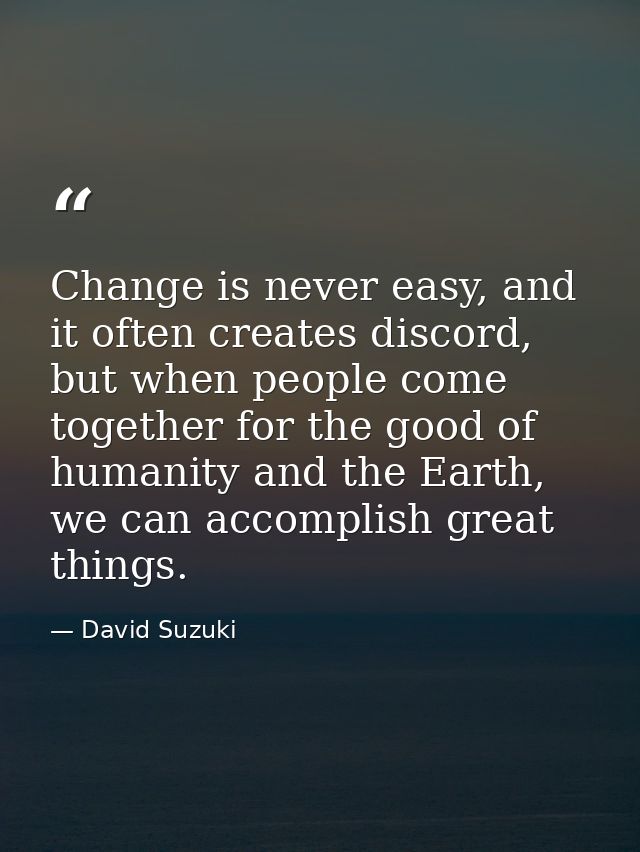 Change is never easy, and it often creates discord, but when people come together for the good of humanity and the Earth — David Suzuki