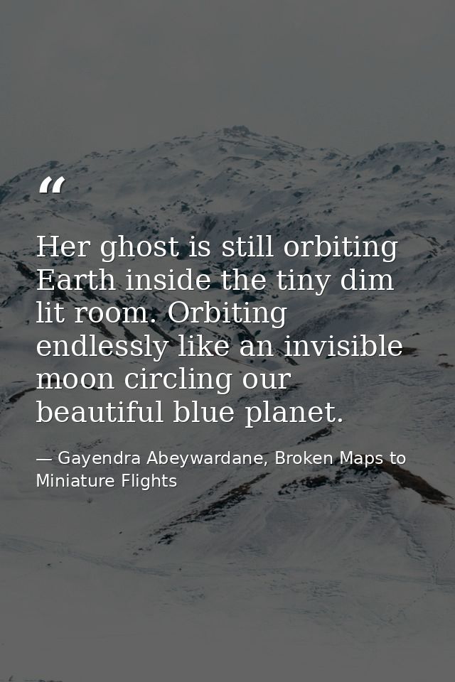 Her ghost is still orbiting Earth inside the tiny dim lit room. Orbiting endlessly like an invisible moon circling our b — Gayendra Abeywardane, Broken Maps to Miniature Flights
