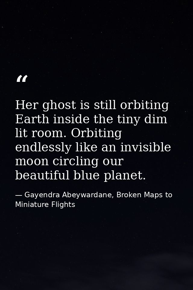 Her ghost is still orbiting Earth inside the tiny dim lit room. Orbiting endlessly like an invisible moon circling our b — Gayendra Abeywardane, Broken Maps to Miniature Flights