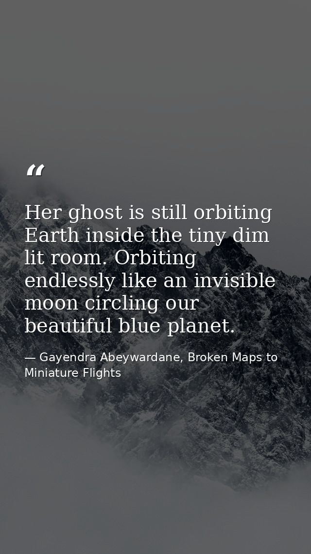 Her ghost is still orbiting Earth inside the tiny dim lit room. Orbiting endlessly like an invisible moon circling our b — Gayendra Abeywardane, Broken Maps to Miniature Flights