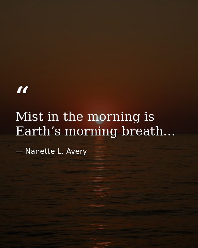 Mist in the morning is Earth’s morning breath… — Nanette L. Avery