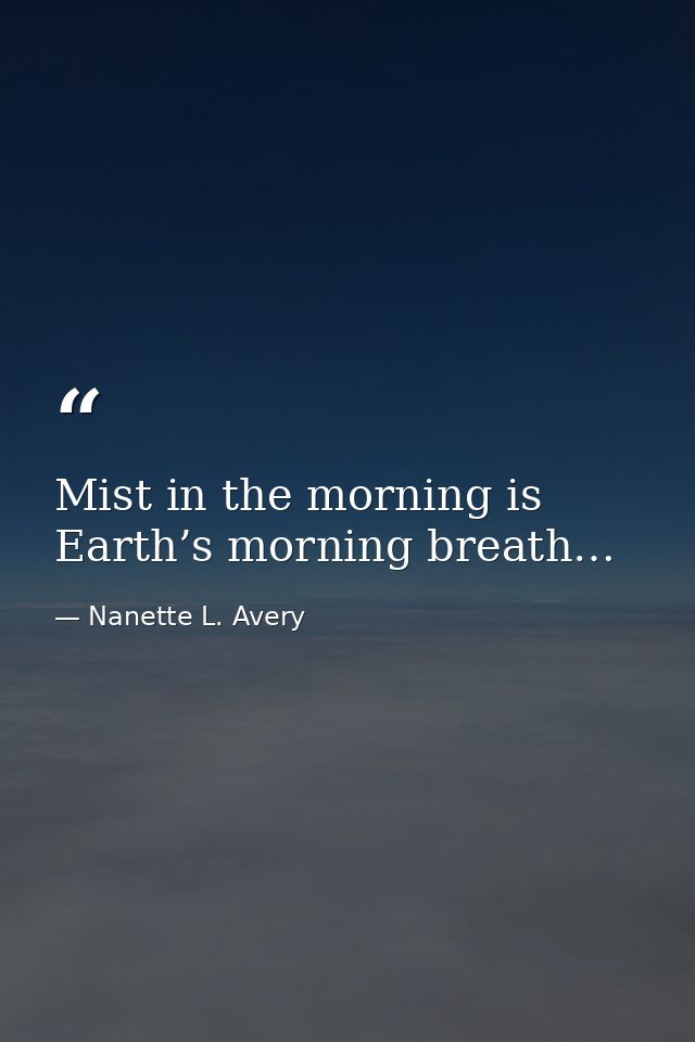 Mist in the morning is Earth’s morning breath… — Nanette L. Avery