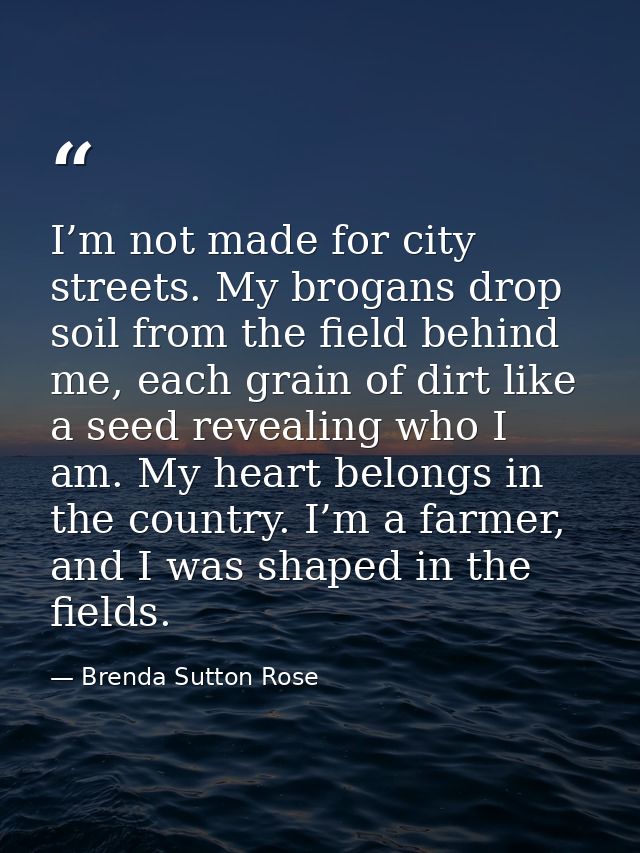 I’m not made for city streets. My brogans drop soil from the field behind me, each grain of dirt like a seed revealing w — Brenda Sutton Rose