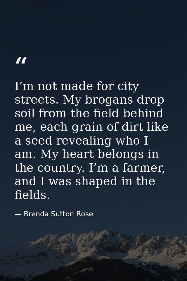 I’m not made for city streets. My brogans drop soil from the field behind me, each grain of dirt like a seed revealing w — Brenda Sutton Rose