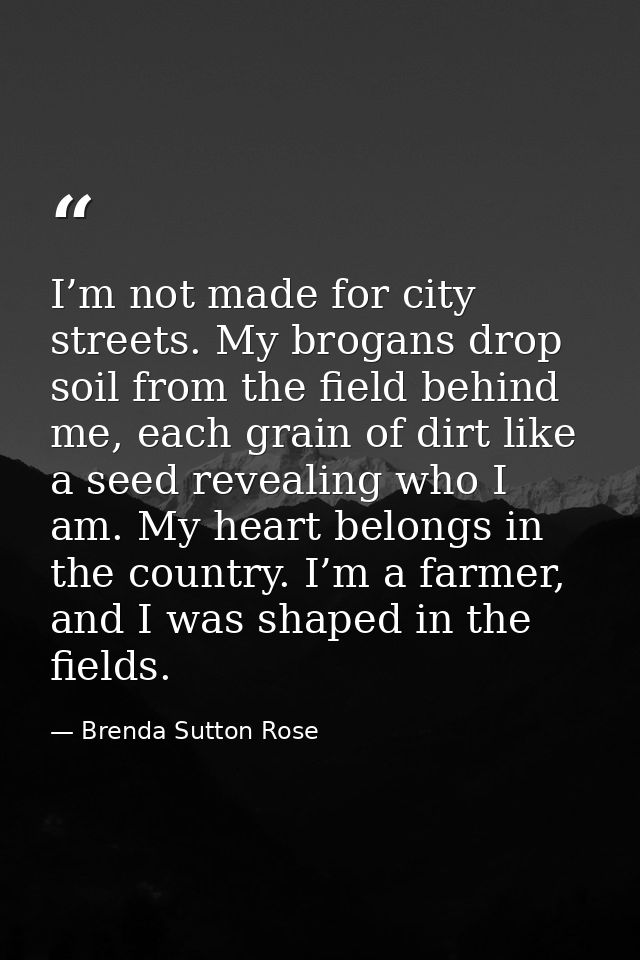 I’m not made for city streets. My brogans drop soil from the field behind me, each grain of dirt like a seed revealing w — Brenda Sutton Rose
