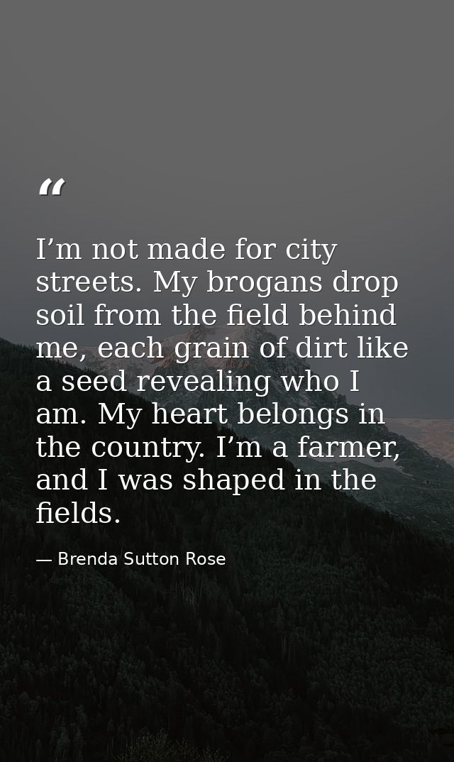 I’m not made for city streets. My brogans drop soil from the field behind me, each grain of dirt like a seed revealing w — Brenda Sutton Rose