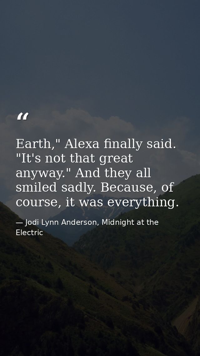 Earth," Alexa finally said. "It's not that great anyway." And they all smiled sadly. Because, of course, it was everythi — Jodi Lynn Anderson, Midnight at the Electric