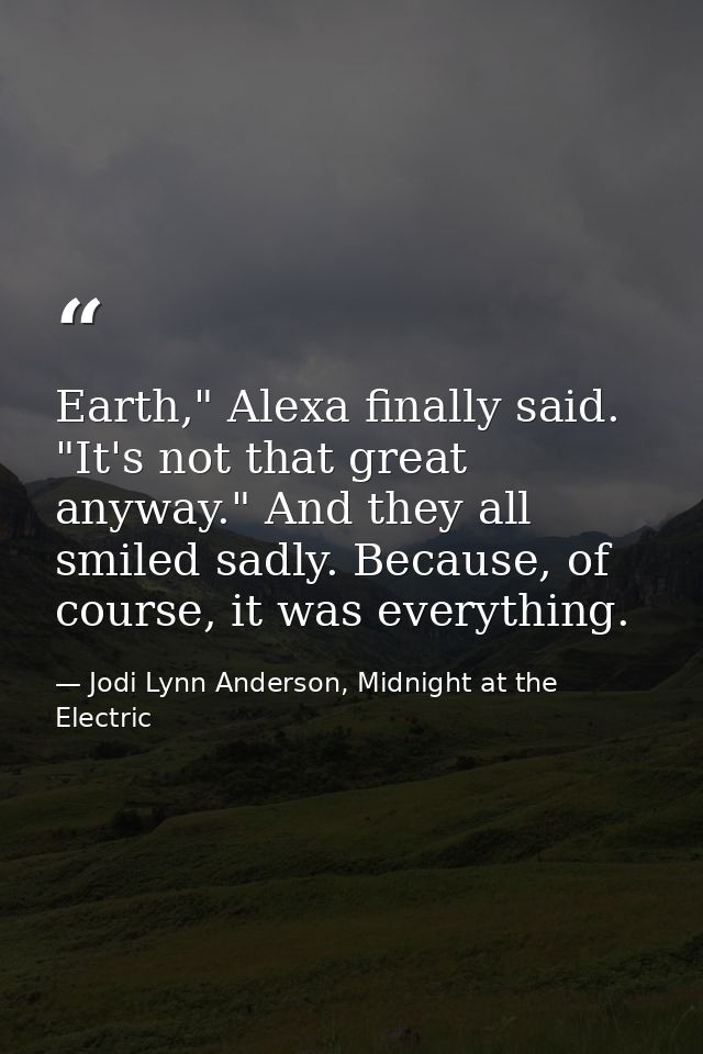 Earth," Alexa finally said. "It's not that great anyway." And they all smiled sadly. Because, of course, it was everythi — Jodi Lynn Anderson, Midnight at the Electric