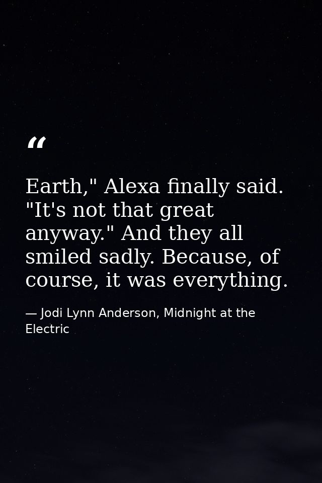 Earth," Alexa finally said. "It's not that great anyway." And they all smiled sadly. Because, of course, it was everythi — Jodi Lynn Anderson, Midnight at the Electric