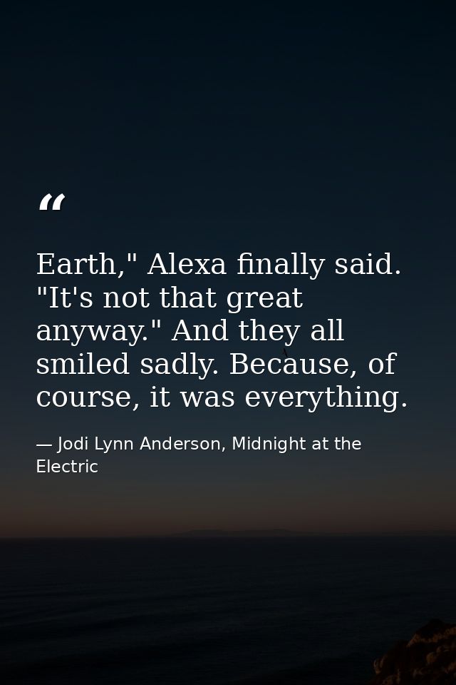 Earth," Alexa finally said. "It's not that great anyway." And they all smiled sadly. Because, of course, it was everythi — Jodi Lynn Anderson, Midnight at the Electric