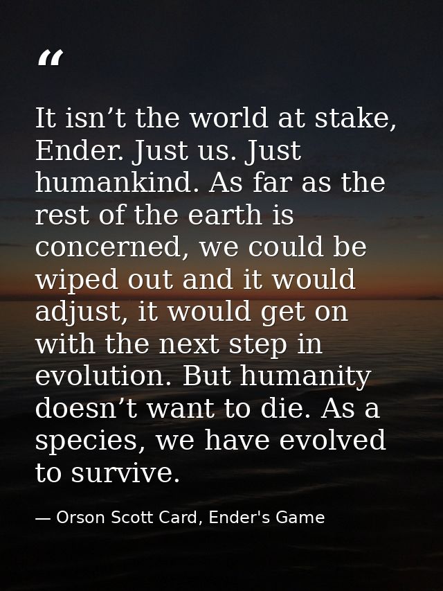 It isn’t the world at stake, Ender. Just us. Just humankind. As far as the rest of the earth is concerned, we could be w — Orson Scott Card, Ender's Game