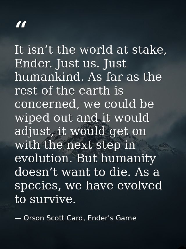 It isn’t the world at stake, Ender. Just us. Just humankind. As far as the rest of the earth is concerned, we could be w — Orson Scott Card, Ender's Game