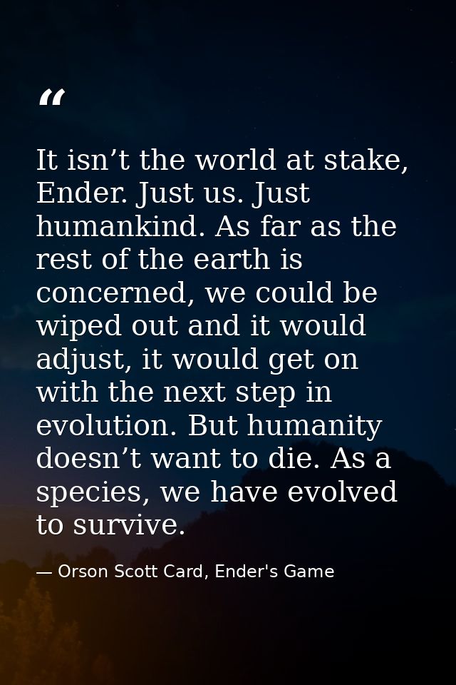 It isn’t the world at stake, Ender. Just us. Just humankind. As far as the rest of the earth is concerned, we could be w — Orson Scott Card, Ender's Game