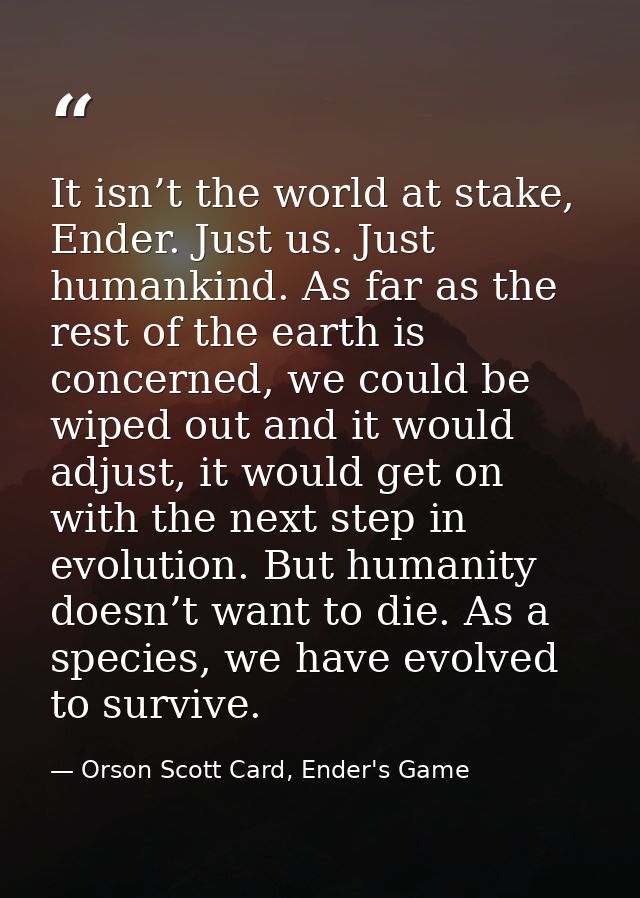 It isn’t the world at stake, Ender. Just us. Just humankind. As far as the rest of the earth is concerned, we could be w — Orson Scott Card, Ender's Game