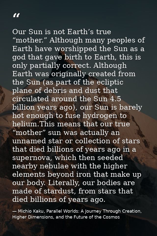 Our Sun is not Earth’s true “mother.” Although many peoples of Earth have worshipped the Sun as a god that gave birth to — Michio Kaku, Parallel Worlds: A Journey Through Creation, Higher Dimensions, and the Future of the Cosmos