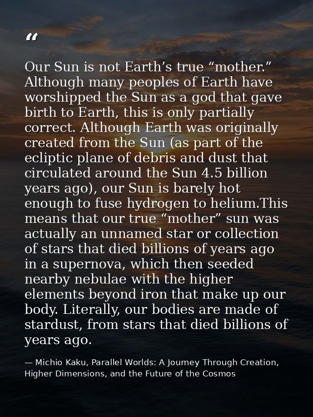 Our Sun is not Earth’s true “mother.” Although many peoples of Earth have worshipped the Sun as a god that gave birth to — Michio Kaku, Parallel Worlds: A Journey Through Creation, Higher Dimensions, and the Future of the Cosmos
