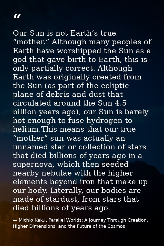 Our Sun is not Earth’s true “mother.” Although many peoples of Earth have worshipped the Sun as a god that gave birth to — Michio Kaku, Parallel Worlds: A Journey Through Creation, Higher Dimensions, and the Future of the Cosmos