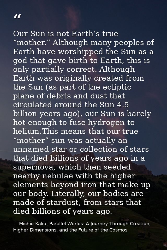 Our Sun is not Earth’s true “mother.” Although many peoples of Earth have worshipped the Sun as a god that gave birth to — Michio Kaku, Parallel Worlds: A Journey Through Creation, Higher Dimensions, and the Future of the Cosmos