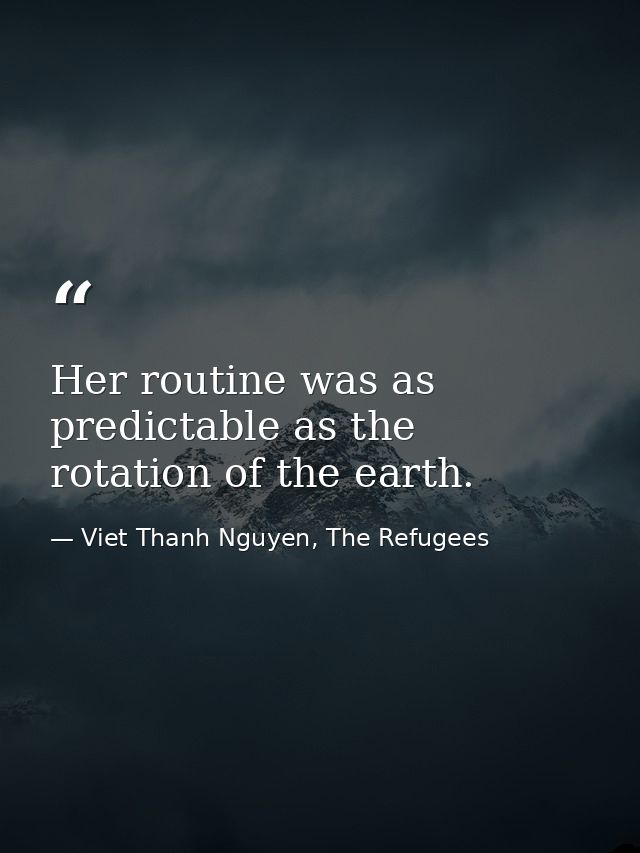 Her routine was as predictable as the rotation of the earth. — Viet Thanh Nguyen, The Refugees