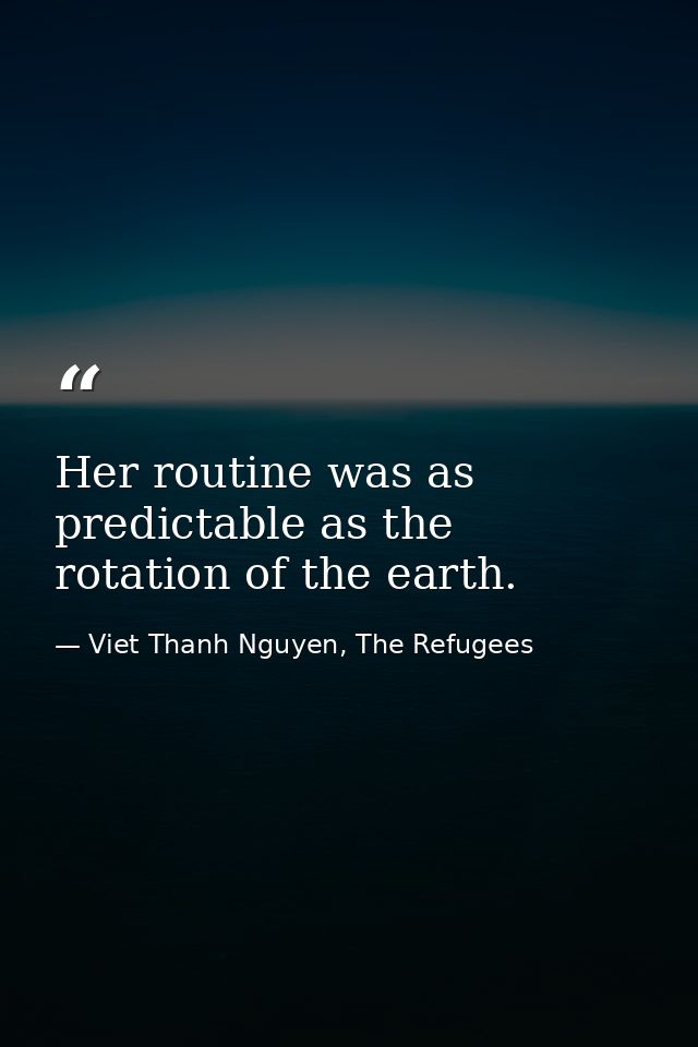 Her routine was as predictable as the rotation of the earth. — Viet Thanh Nguyen, The Refugees