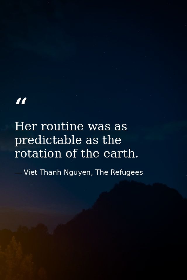 Her routine was as predictable as the rotation of the earth. — Viet Thanh Nguyen, The Refugees