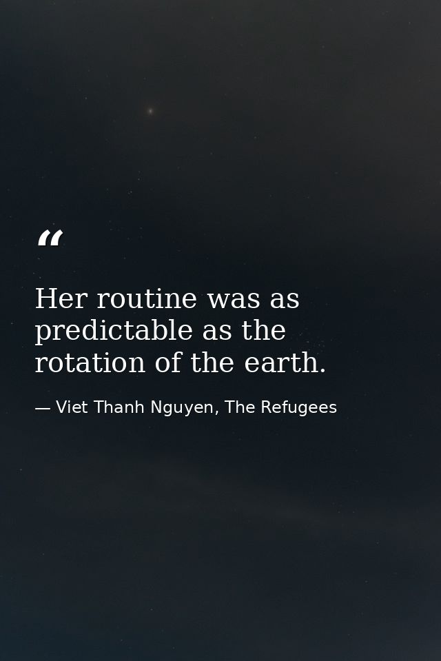 Her routine was as predictable as the rotation of the earth. — Viet Thanh Nguyen, The Refugees