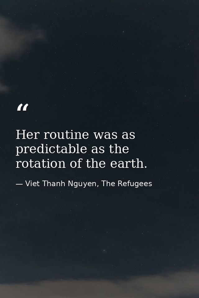 Her routine was as predictable as the rotation of the earth. — Viet Thanh Nguyen, The Refugees