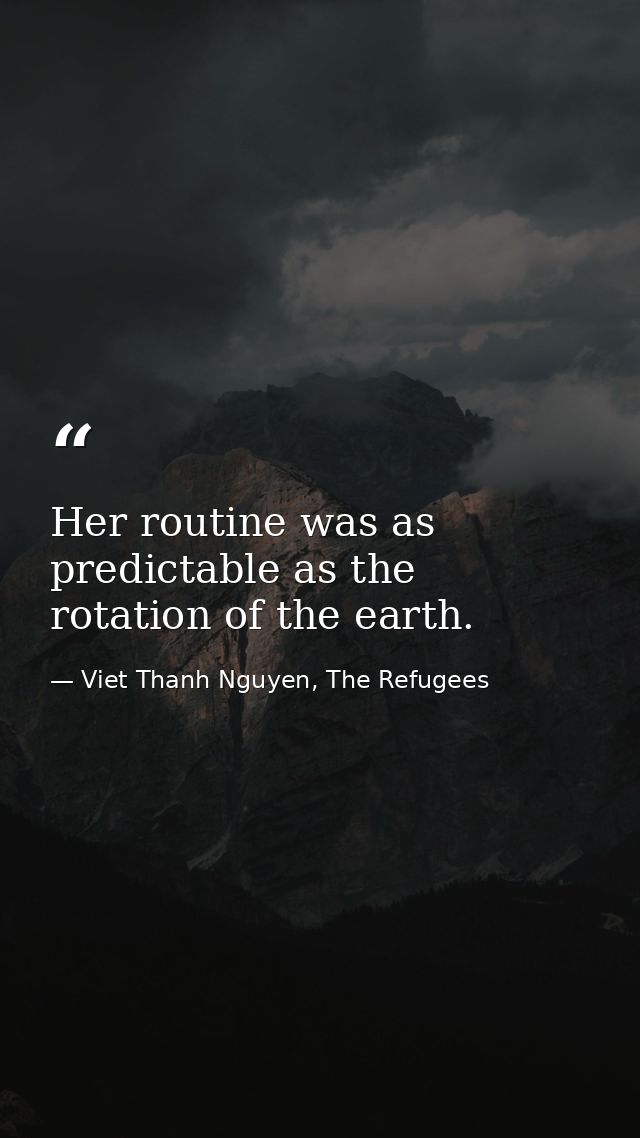 Her routine was as predictable as the rotation of the earth. — Viet Thanh Nguyen, The Refugees