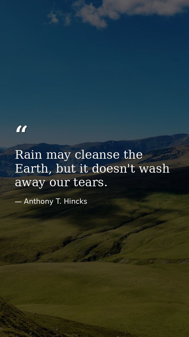 Rain may cleanse the Earth, but it doesn't wash away our tears. — Anthony T. Hincks