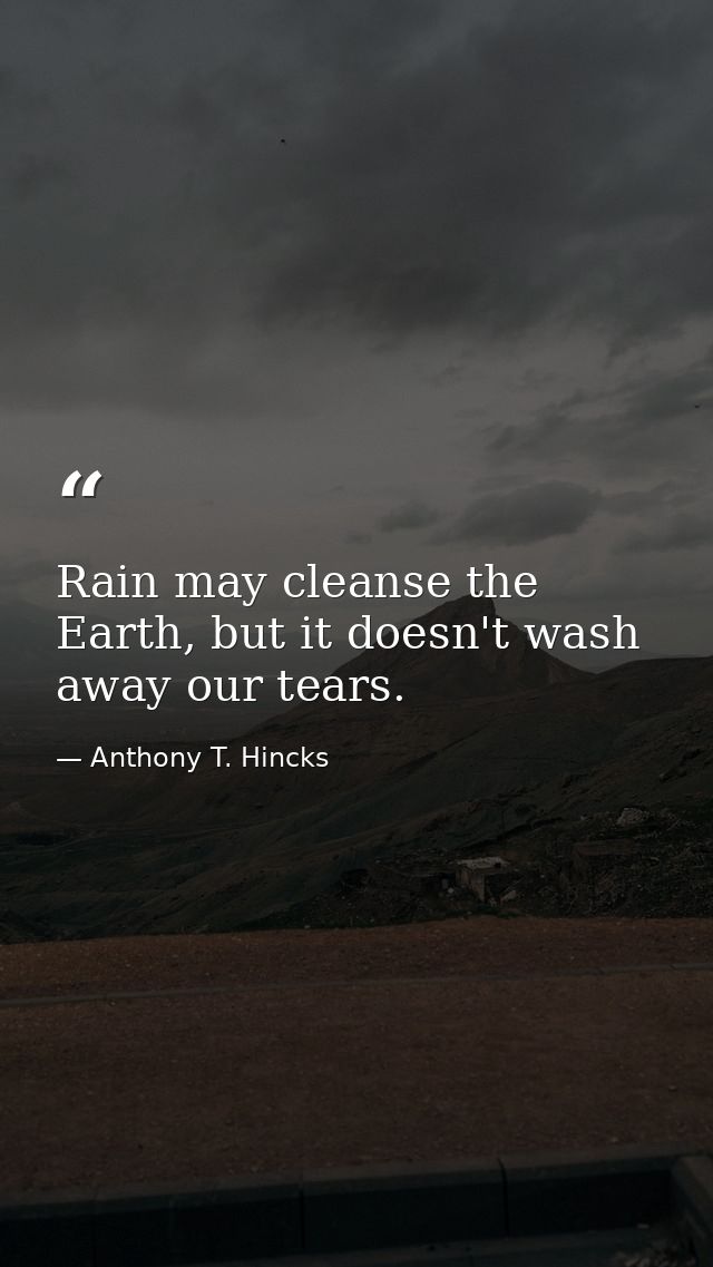 Rain may cleanse the Earth, but it doesn't wash away our tears. — Anthony T. Hincks
