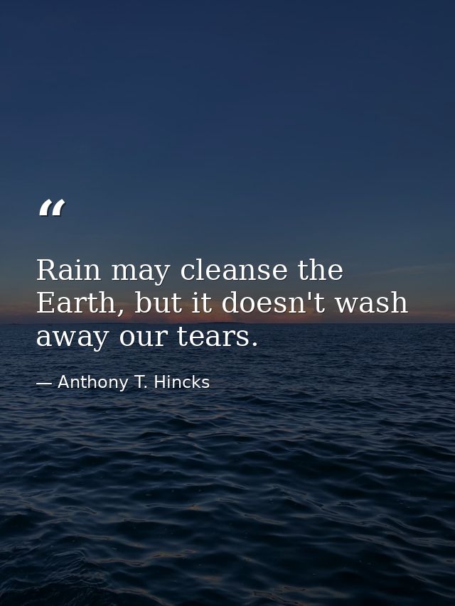 Rain may cleanse the Earth, but it doesn't wash away our tears. — Anthony T. Hincks