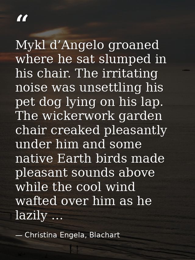 Mykl d’Angelo groaned where he sat slumped in his chair. The irritating noise was unsettling his pet dog lying on his la — Christina Engela, Blachart