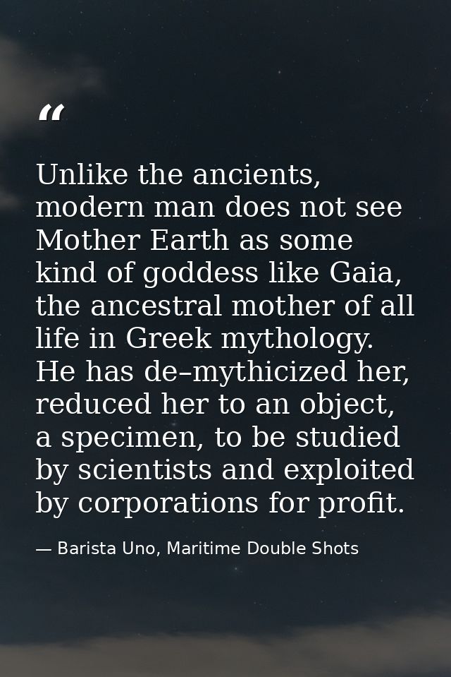 Unlike the ancients, modern man does not see Mother Earth as some kind of goddess like Gaia, the ancestral mother of all — Barista Uno, Maritime Double Shots