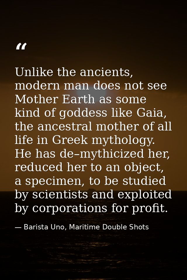 Unlike the ancients, modern man does not see Mother Earth as some kind of goddess like Gaia, the ancestral mother of all — Barista Uno, Maritime Double Shots