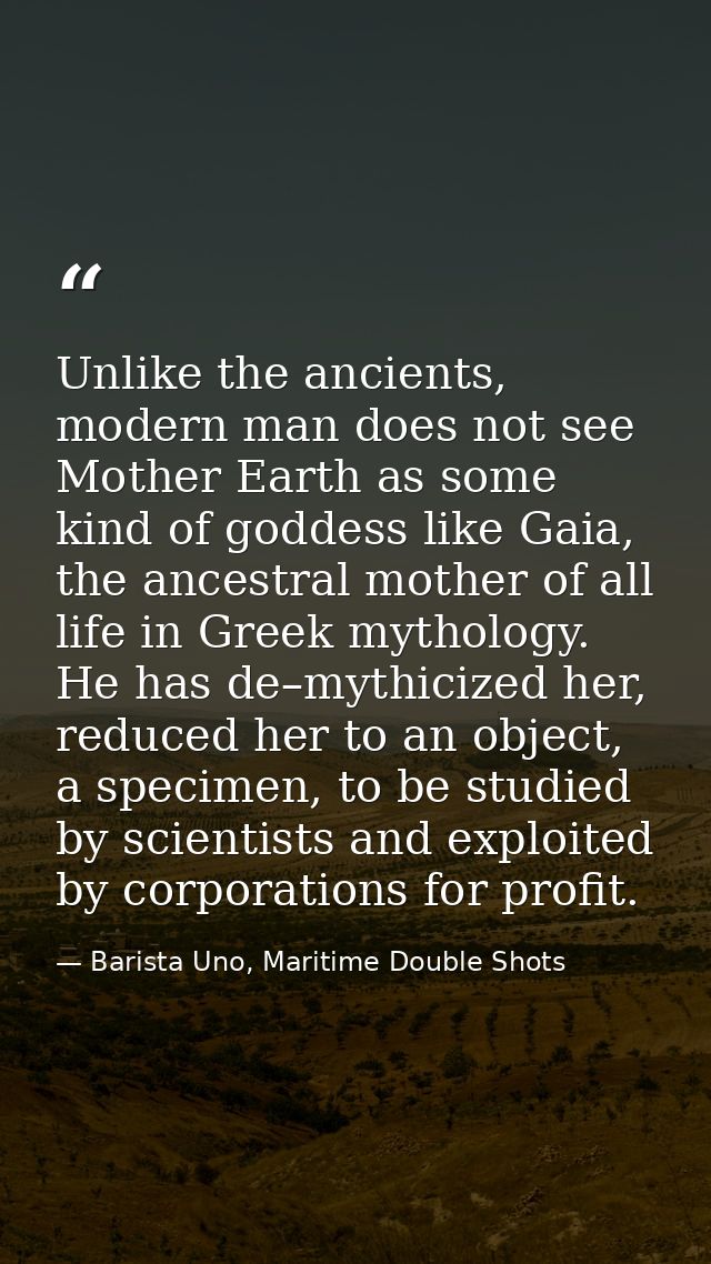 Unlike the ancients, modern man does not see Mother Earth as some kind of goddess like Gaia, the ancestral mother of all — Barista Uno, Maritime Double Shots