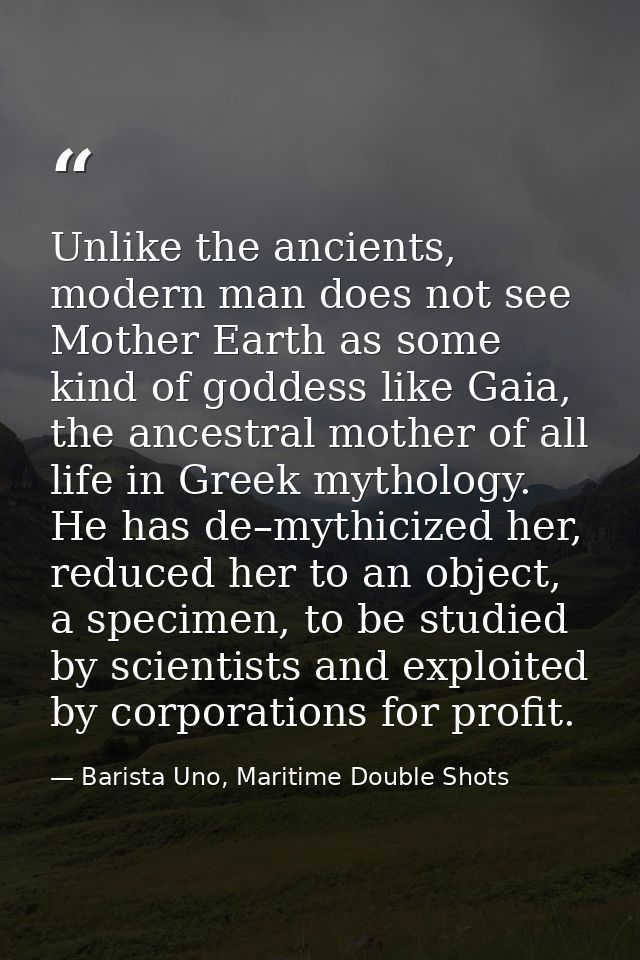 Unlike the ancients, modern man does not see Mother Earth as some kind of goddess like Gaia, the ancestral mother of all — Barista Uno, Maritime Double Shots