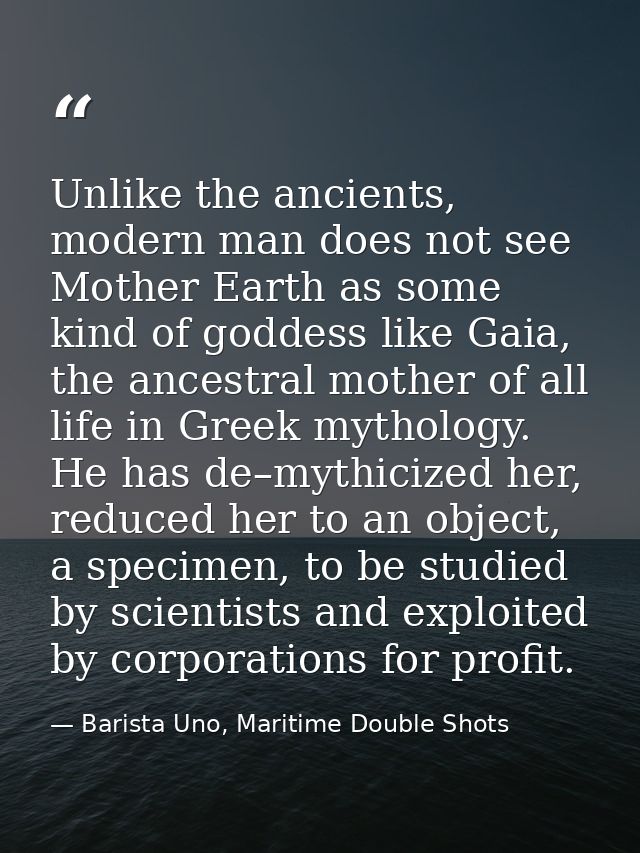 Unlike the ancients, modern man does not see Mother Earth as some kind of goddess like Gaia, the ancestral mother of all — Barista Uno, Maritime Double Shots